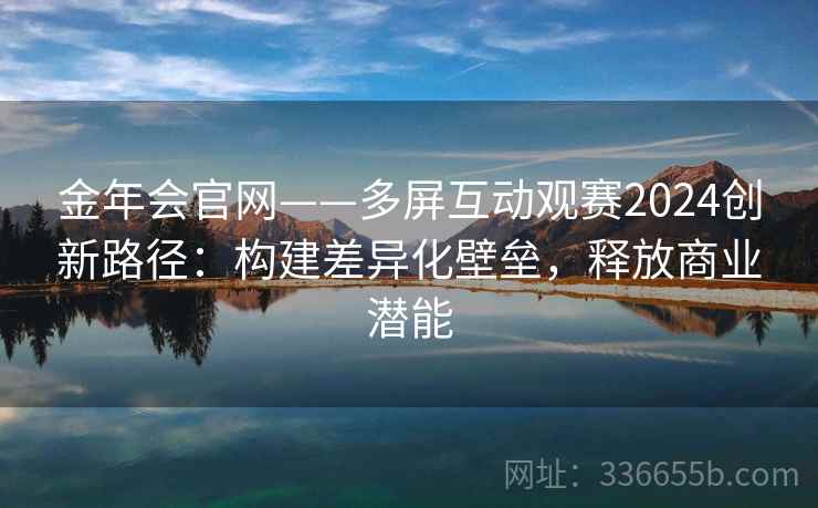 金年会官网——多屏互动观赛2024创新路径:构建差异化壁垒,释放商业潜能