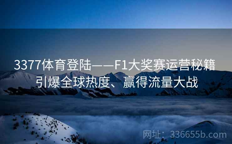 3377体育登陆——F1大奖赛运营秘籍 引爆全球热度、赢得流量大战