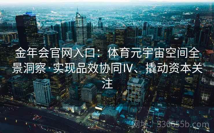 金年会官网入口：体育元宇宙空间全景洞察·实现品效协同Ⅳ、撬动资本关注