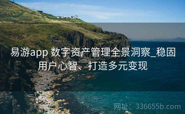 易游app 数字资产管理全景洞察_稳固用户心智、打造多元变现