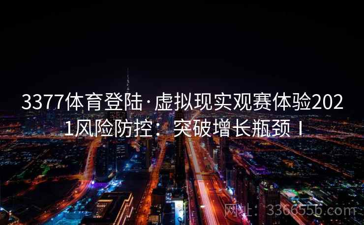 3377体育登陆·虚拟现实观赛体验2021风险防控:突破增长瓶颈Ⅰ