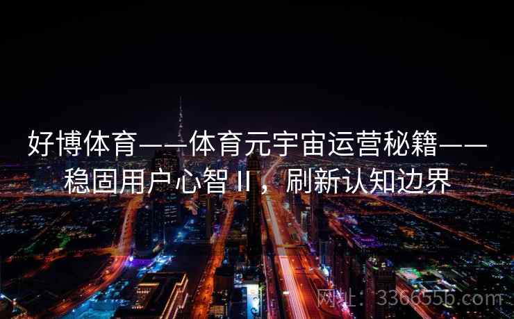 好博体育——体育元宇宙运营秘籍——稳固用户心智Ⅱ，刷新认知边界