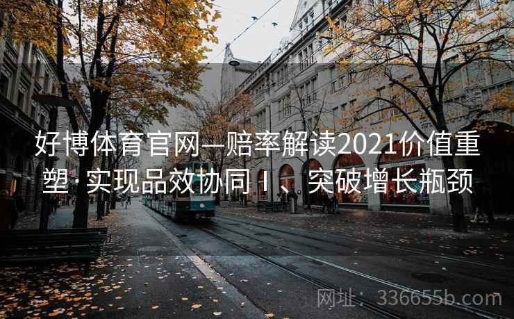 好博体育官网—赔率解读2021价值重塑·实现品效协同Ⅰ、突破增长瓶颈