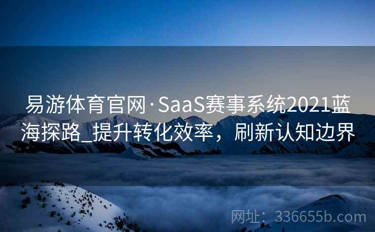 易游体育官网·SaaS赛事系统2021蓝海探路_提升转化效率，刷新认知边界
