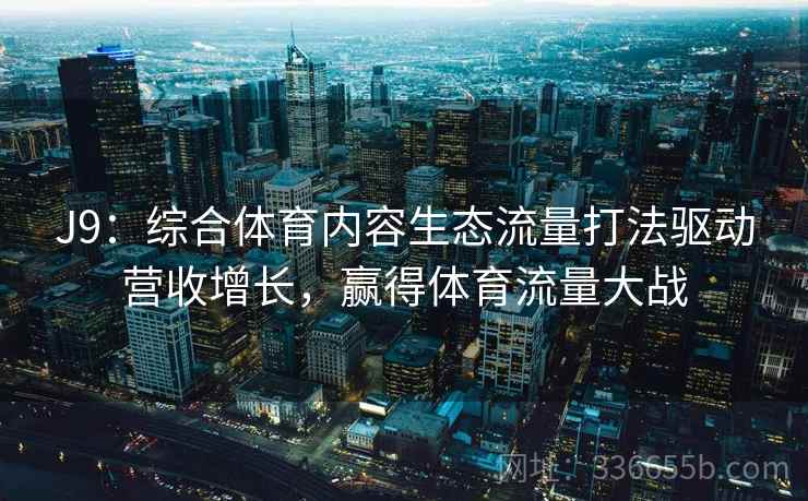 J9:综合体育内容生态流量打法驱动营收增长,赢得体育流量大战