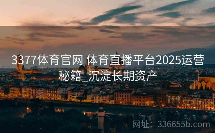3377体育官网 体育直播平台2025运营秘籍_沉淀长期资产