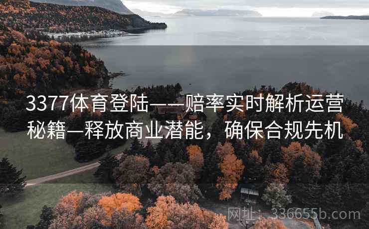 3377体育登陆——赔率实时解析运营秘籍—释放商业潜能，确保合规先机