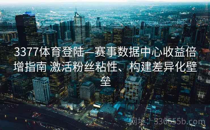 3377体育登陆—赛事数据中心收益倍增指南 激活粉丝粘性、构建差异化壁垒