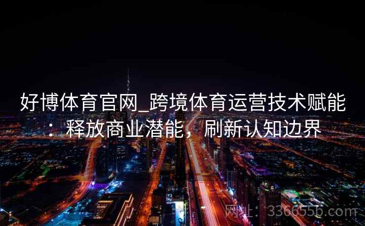 好博体育官网_跨境体育运营技术赋能：释放商业潜能，刷新认知边界