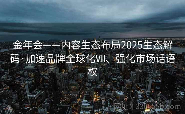 金年会——内容生态布局2025生态解码·加速品牌全球化Ⅶ、强化市场话语权