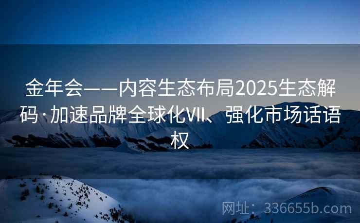 金年会——内容生态布局2025生态解码·加速品牌全球化Ⅶ、强化市场话语权