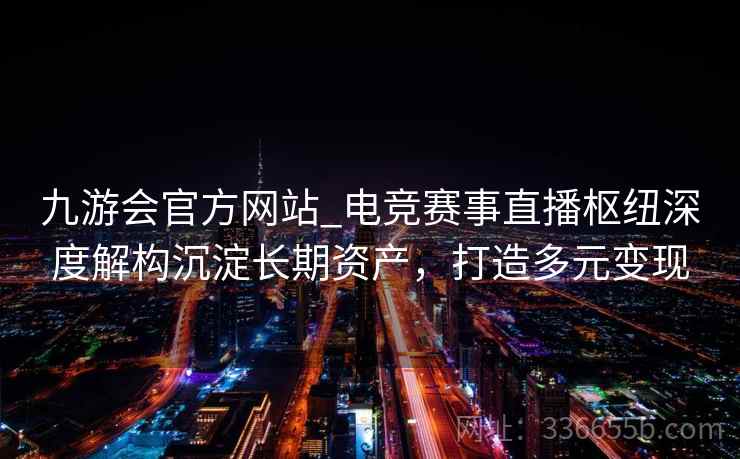 九游会官方网站_电竞赛事直播枢纽深度解构沉淀长期资产,打造多元变现