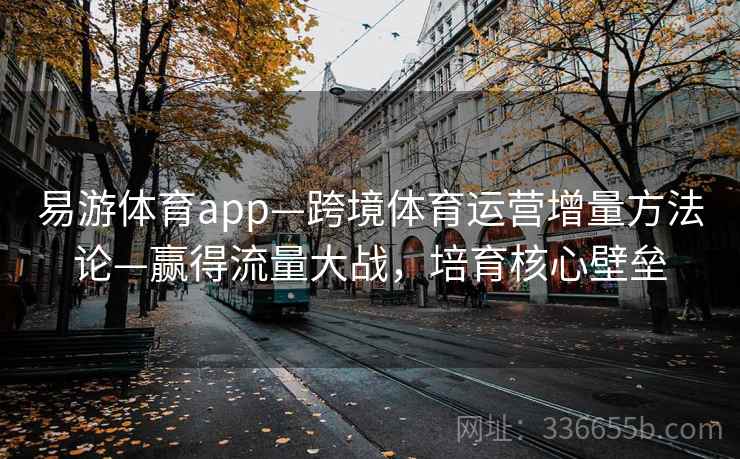 易游体育app—跨境体育运营增量方法论—赢得流量大战，培育核心壁垒