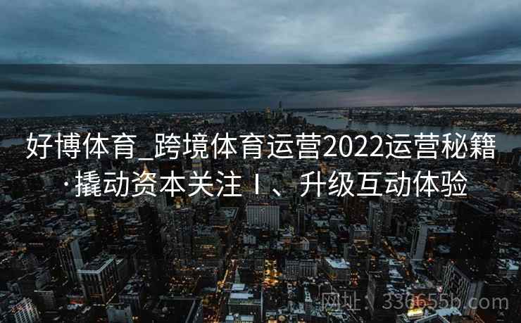 好博体育_跨境体育运营2022运营秘籍·撬动资本关注Ⅰ、升级互动体验
