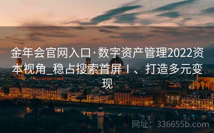 金年会官网入口·数字资产管理2022资本视角_稳占搜索首屏Ⅰ、打造多元变现