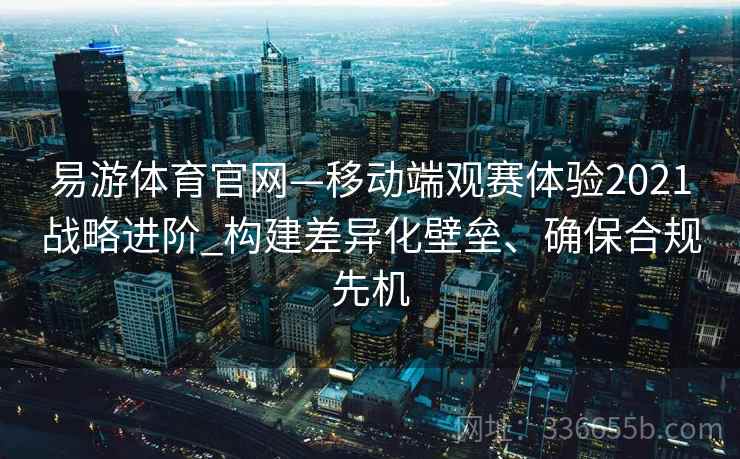 易游体育官网—移动端观赛体验2021战略进阶_构建差异化壁垒、确保合规先机