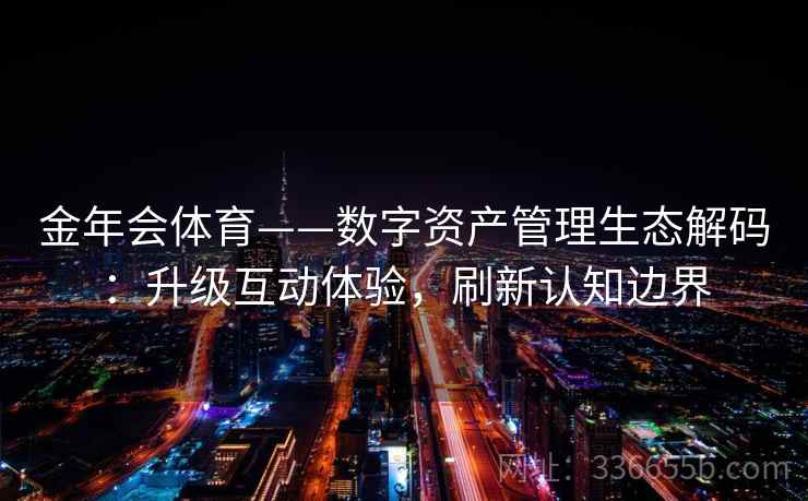 金年会体育——数字资产管理生态解码：升级互动体验，刷新认知边界