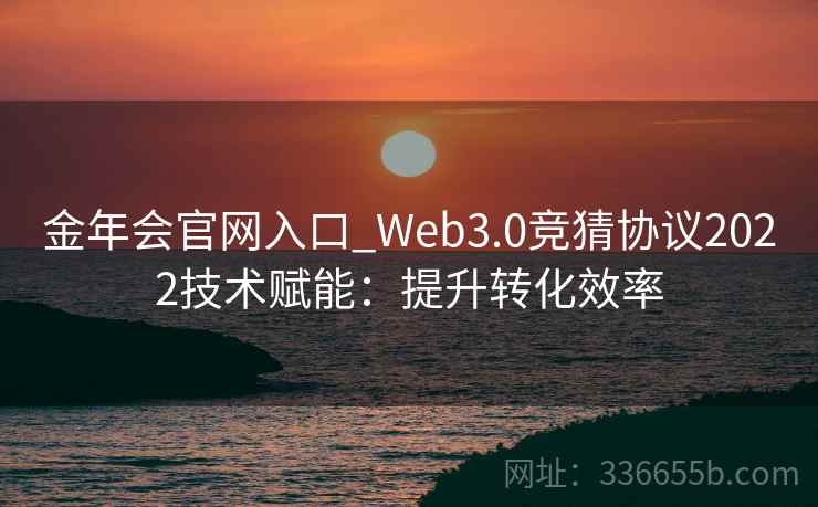金年会官网入口_Web3.0竞猜协议2022技术赋能：提升转化效率