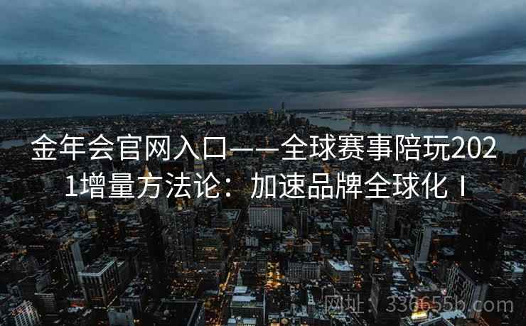 金年会官网入口——全球赛事陪玩2021增量方法论:加速品牌全球化Ⅰ