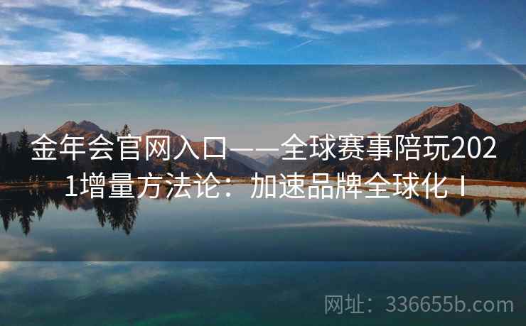 金年会官网入口——全球赛事陪玩2021增量方法论：加速品牌全球化Ⅰ