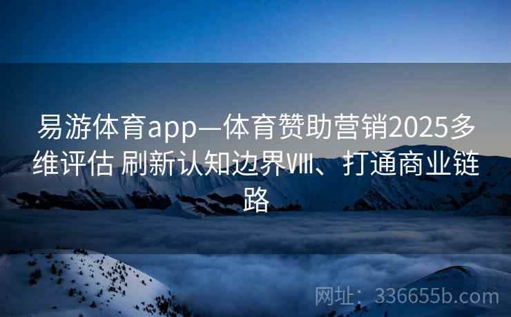 易游体育app—体育赞助营销2025多维评估 刷新认知边界Ⅷ、打通商业链路