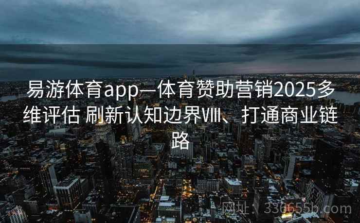 易游体育app—体育赞助营销2025多维评估 刷新认知边界Ⅷ、打通商业链路