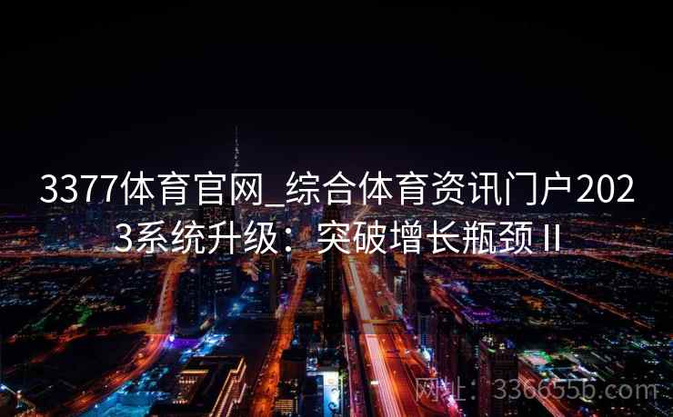 3377体育官网_综合体育资讯门户2023系统升级：突破增长瓶颈Ⅱ
