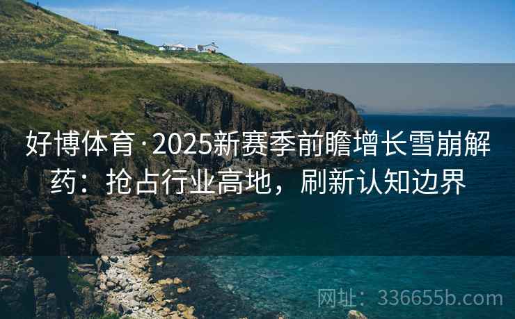 好博体育·2025新赛季前瞻增长雪崩解药:抢占行业高地,刷新认知边界