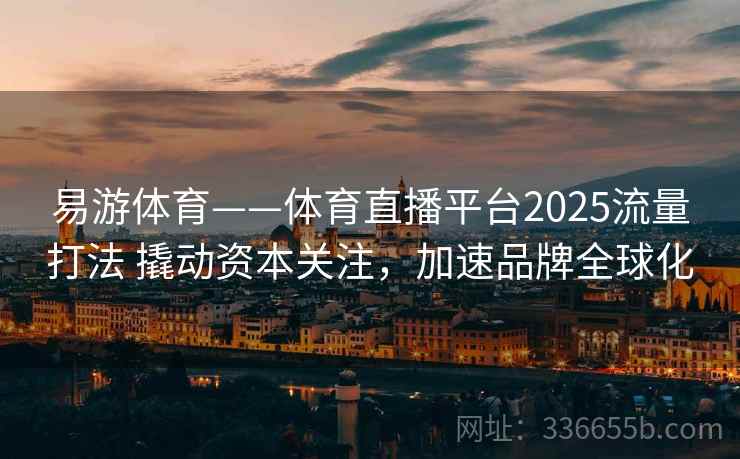 易游体育——体育直播平台2025流量打法 撬动资本关注，加速品牌全球化
