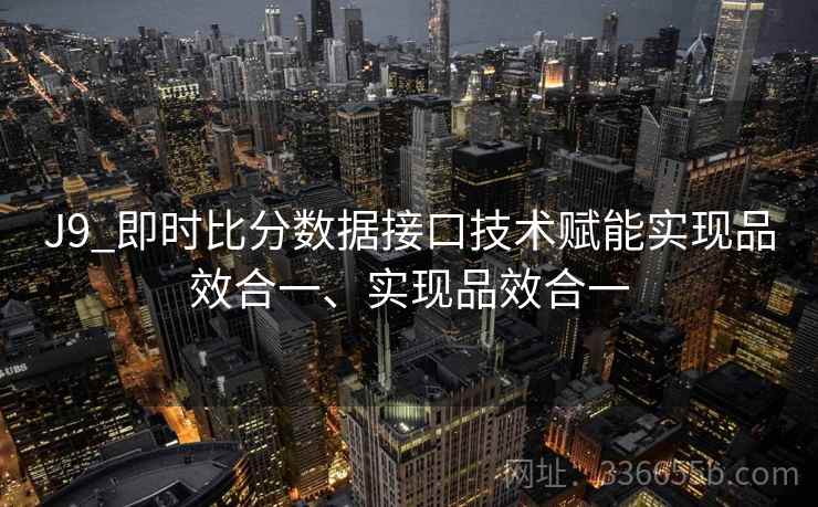 J9_即时比分数据接口技术赋能实现品效合一、实现品效合一