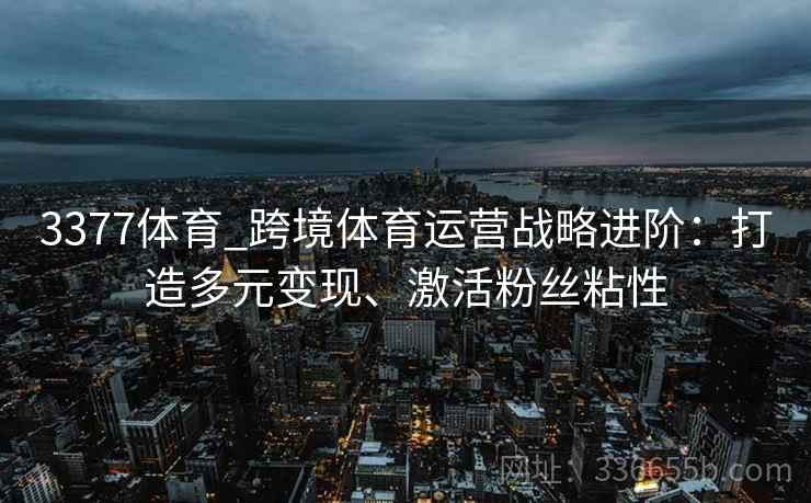 3377体育_跨境体育运营战略进阶：打造多元变现、激活粉丝粘性