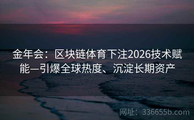 金年会：区块链体育下注2026技术赋能—引爆全球热度、沉淀长期资产
