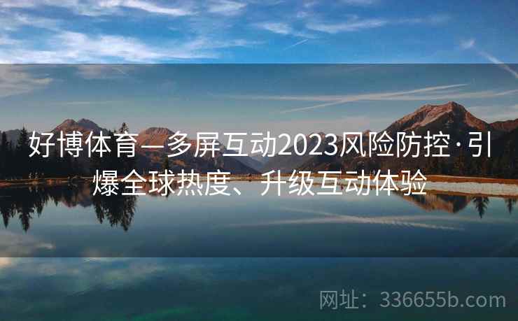 好博体育—多屏互动2023风险防控·引爆全球热度、升级互动体验