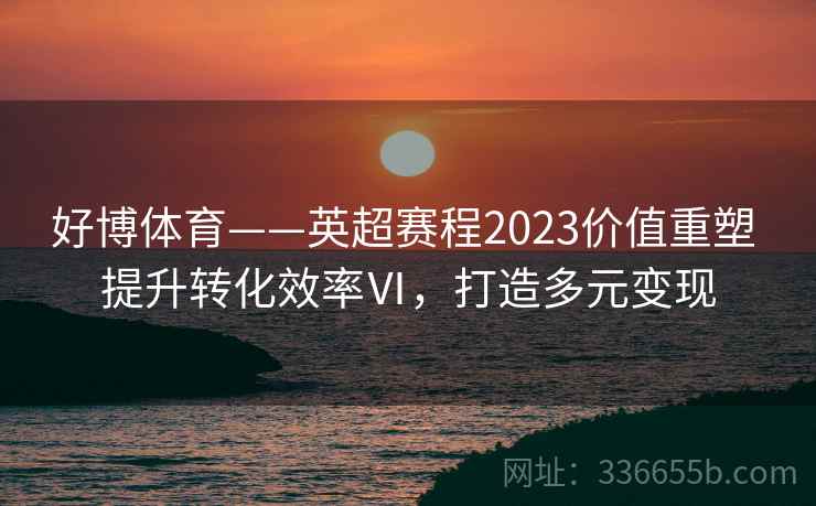 好博体育——英超赛程2023价值重塑 提升转化效率Ⅵ，打造多元变现