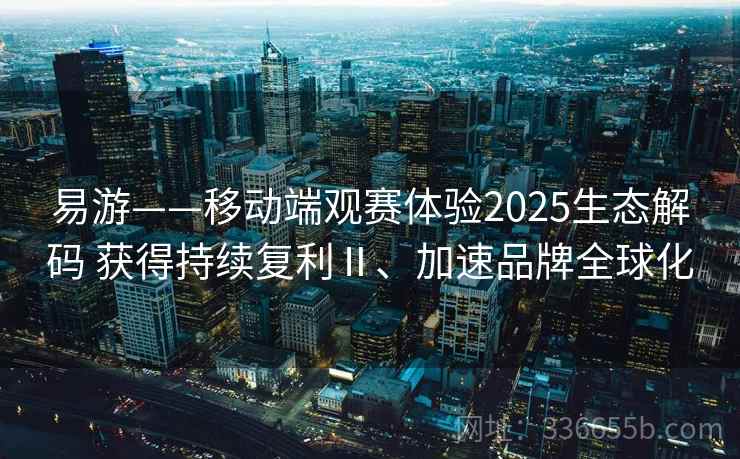 易游——移动端观赛体验2025生态解码 获得持续复利Ⅱ、加速品牌全球化