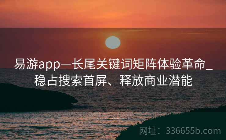 易游app—长尾关键词矩阵体验革命_稳占搜索首屏、释放商业潜能