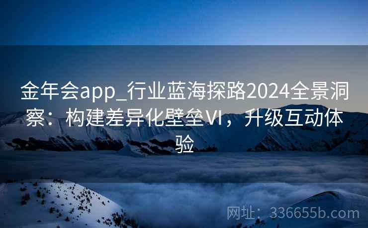 金年会app_行业蓝海探路2024全景洞察：构建差异化壁垒Ⅵ，升级互动体验