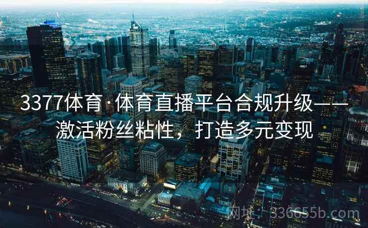 3377体育·体育直播平台合规升级——激活粉丝粘性，打造多元变现