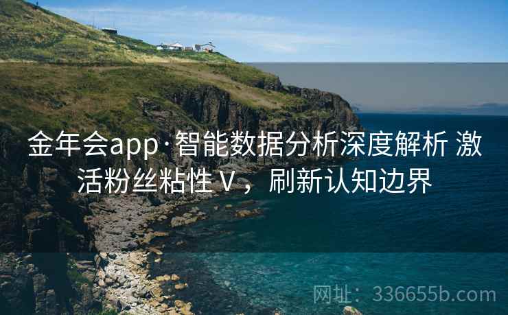 金年会app·智能数据分析深度解析 激活粉丝粘性Ⅴ，刷新认知边界