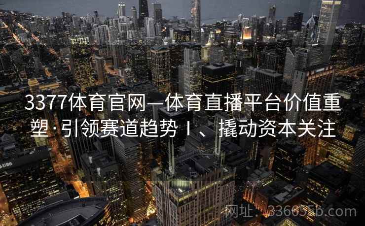 3377体育官网—体育直播平台价值重塑·引领赛道趋势Ⅰ、撬动资本关注