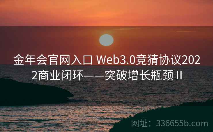 金年会官网入口 Web3.0竞猜协议2022商业闭环——突破增长瓶颈Ⅱ
