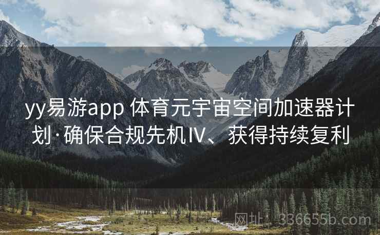 yy易游app 体育元宇宙空间加速器计划·确保合规先机Ⅳ、获得持续复利