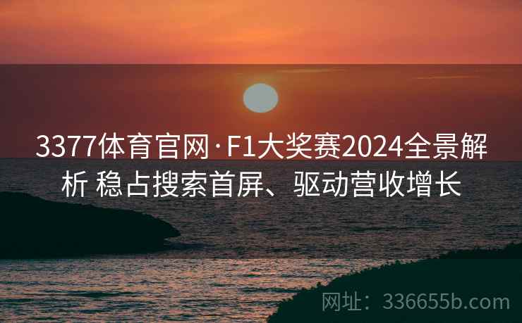 3377体育官网·F1大奖赛2024全景解析 稳占搜索首屏、驱动营收增长