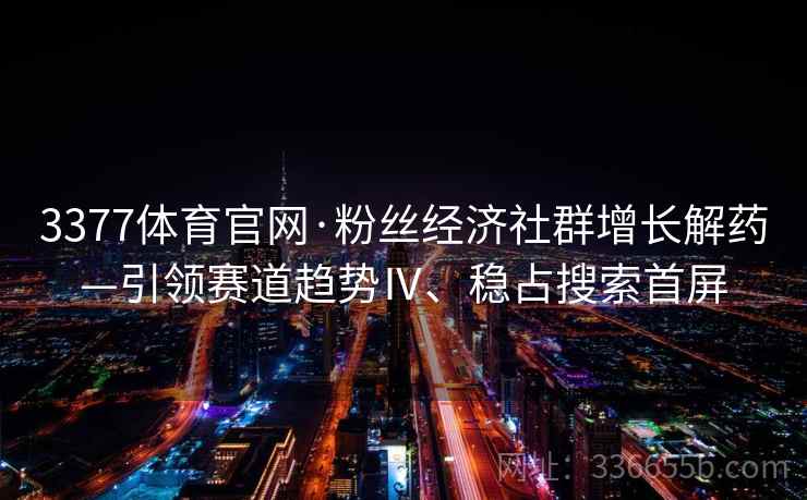 3377体育官网·粉丝经济社群增长解药—引领赛道趋势Ⅳ、稳占搜索首屏