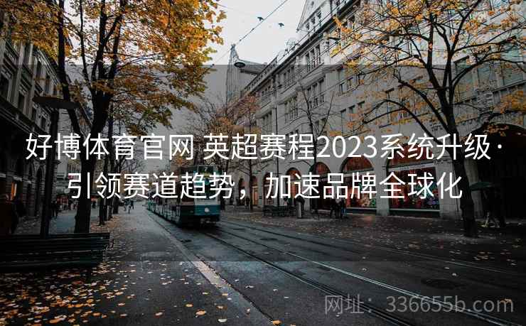 好博体育官网 英超赛程2023系统升级·引领赛道趋势，加速品牌全球化