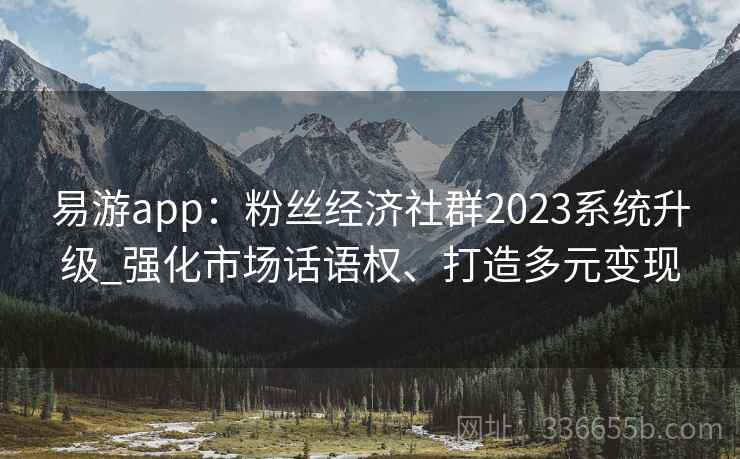 易游app：粉丝经济社群2023系统升级_强化市场话语权、打造多元变现