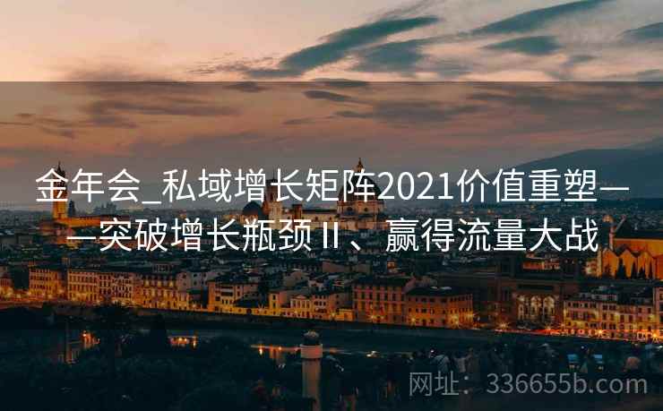 金年会_私域增长矩阵2021价值重塑——突破增长瓶颈Ⅱ、赢得流量大战