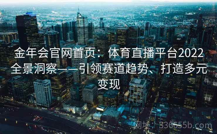金年会官网首页:体育直播平台2022全景洞察——引领赛道趋势、打造多元变现