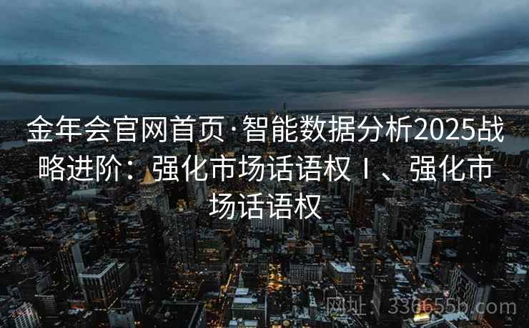 金年会官网首页·智能数据分析2025战略进阶:强化市场话语权Ⅰ、强化市场话语权