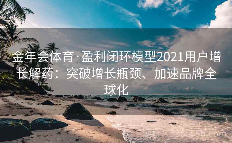 金年会体育·盈利闭环模型2021用户增长解药：突破增长瓶颈、加速品牌全球化